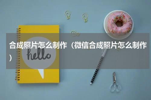 合成照片怎么制作（微信合成照片怎么制作）