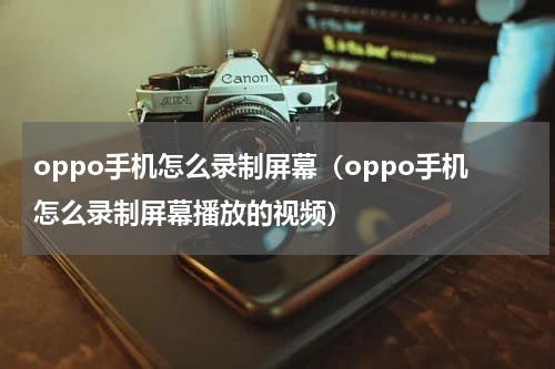 oppo手机怎么录制屏幕（oppo手机怎么录制屏幕播放的视频）