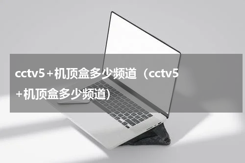 cctv5+机顶盒多少频道（cctv5+机顶盒多少频道）