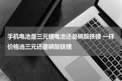 手机电池是三元锂电池还是磷酸铁锂 一样价格选三元还是磷酸铁锂
