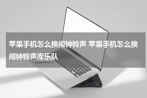 苹果手机怎么换闹钟铃声 苹果手机怎么换闹钟铃声库乐队