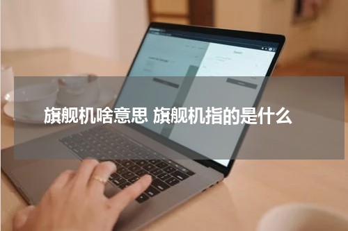 旗舰机啥意思 旗舰机指的是什么