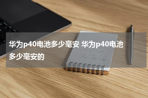 华为p40电池多少毫安 华为p40电池多少毫安的