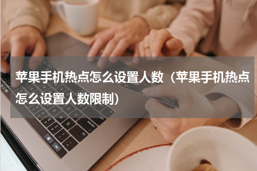 苹果手机热点怎么设置人数（苹果手机热点怎么设置人数限制）
