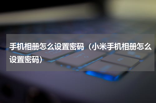 手机相册怎么设置密码（小米手机相册怎么设置密码）