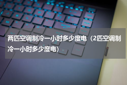 两匹空调制冷一小时多少度电（2匹空调制冷一小时多少度电）