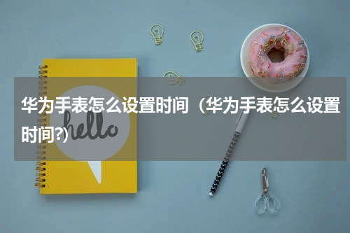 华为手表怎么设置时间（华为手表怎么设置时间?）