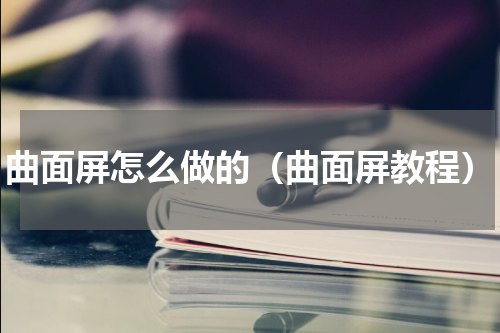 曲面屏怎么做的（曲面屏教程）