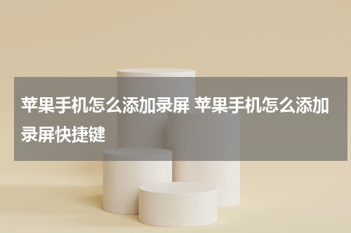 苹果手机怎么添加录屏 苹果手机怎么添加录屏快捷键