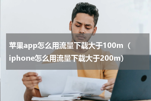 苹果app怎么用流量下载大于100m（iphone怎么用流量下载大于200m）