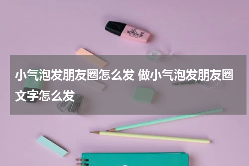 小气泡发朋友圈怎么发 做小气泡发朋友圈文字怎么发