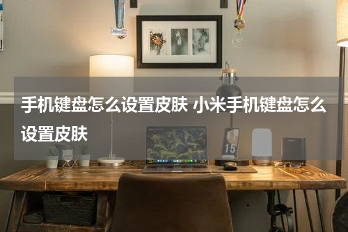 手机键盘怎么设置皮肤 小米手机键盘怎么设置皮肤