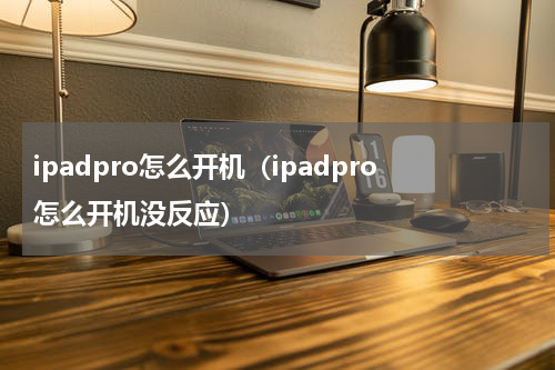 ipadpro怎么开机（ipadpro怎么开机没反应）