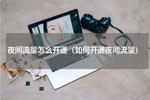 夜间流量怎么开通（如何开通夜间流量）