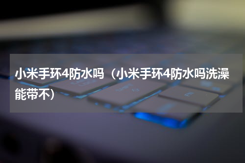 小米手环4防水吗（小米手环4防水吗洗澡能带不）