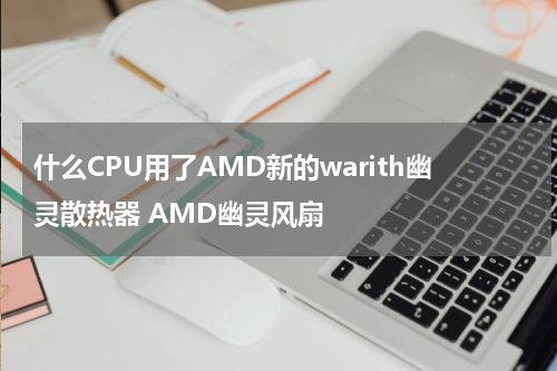 什么CPU用了AMD新的warith幽灵散热器 AMD幽灵风扇