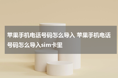 苹果手机电话号码怎么导入 苹果手机电话号码怎么导入sim卡里