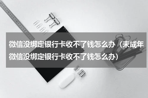 微信没绑定银行卡收不了钱怎么办（未成年微信没绑定银行卡收不了钱怎么办）