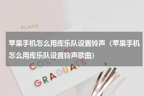 苹果手机怎么用库乐队设置铃声（苹果手机怎么用库乐队设置铃声歌曲）