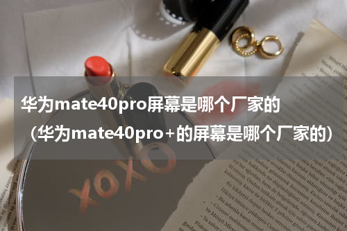 华为mate40pro屏幕是哪个厂家的（华为mate40pro+的屏幕是哪个厂家的）