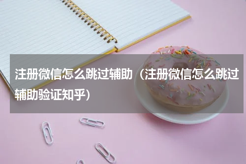 注册微信怎么跳过辅助（注册微信怎么跳过辅助验证知乎）