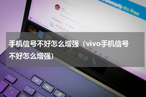 手机信号不好怎么增强（vivo手机信号不好怎么增强）