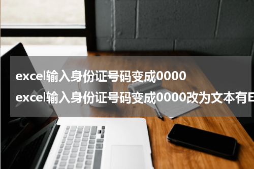 excel输入身份证号码变成0000 excel输入身份证号码变成0000改为文本有E+