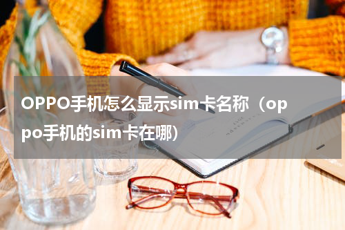 OPPO手机怎么显示sim卡名称（oppo手机的sim卡在哪）