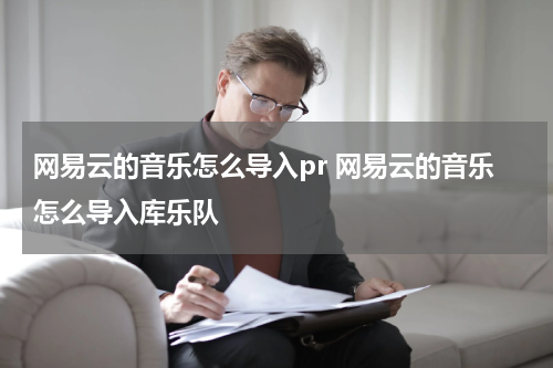 网易云的音乐怎么导入pr 网易云的音乐怎么导入库乐队