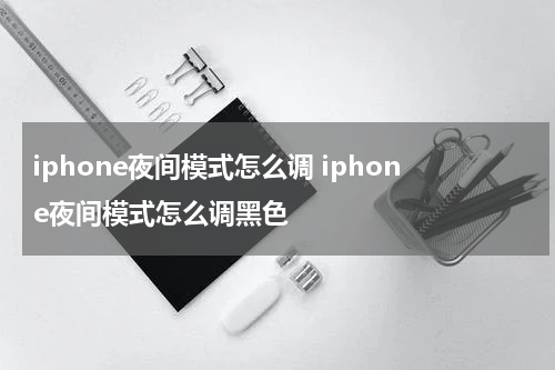 iphone夜间模式怎么调 iphone夜间模式怎么调黑色