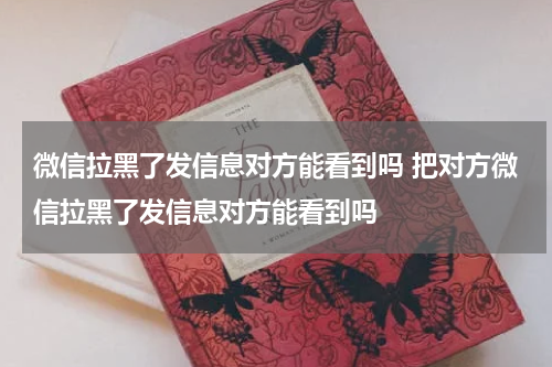 微信拉黑了发信息对方能看到吗 把对方微信拉黑了发信息对方能看到吗