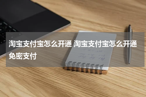 淘宝支付宝怎么开通 淘宝支付宝怎么开通免密支付