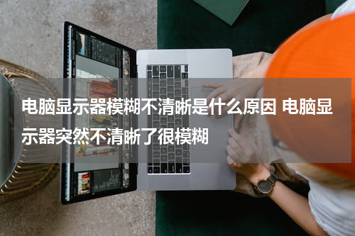电脑显示器模糊不清晰是什么原因 电脑显示器突然不清晰了很模糊