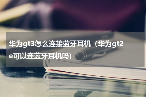 华为gt3怎么连接蓝牙耳机（华为gt2e可以连蓝牙耳机吗）