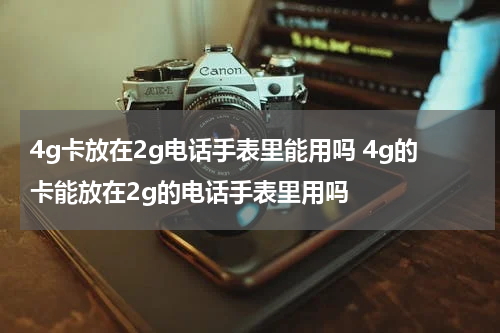 4g卡放在2g电话手表里能用吗 4g的卡能放在2g的电话手表里用吗