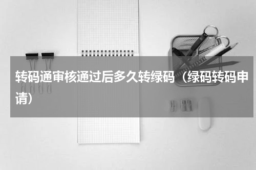 转码通审核通过后多久转绿码（绿码转码申请）