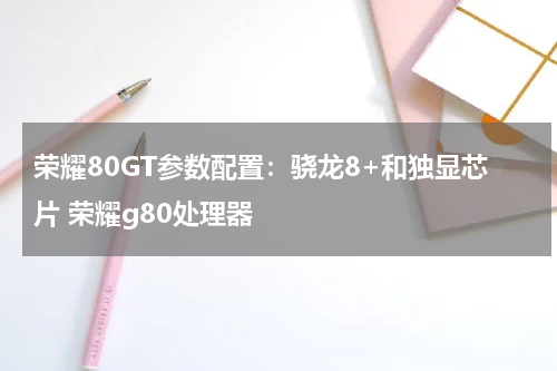 荣耀80GT参数配置：骁龙8+和独显芯片 荣耀g80处理器