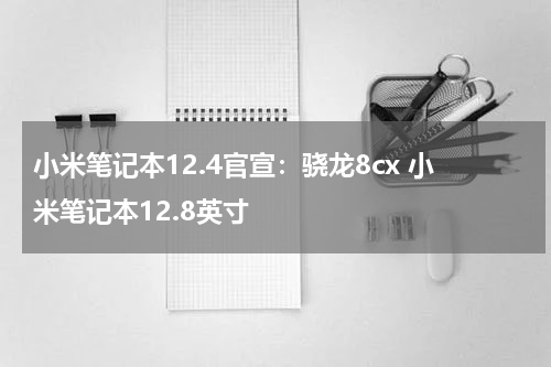小米笔记本12.4官宣：骁龙8cx 小米笔记本12.8英寸