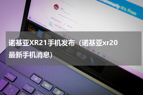 诺基亚XR21手机发布（诺基亚xr20最新手机消息）
