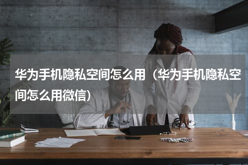 华为手机隐私空间怎么用（华为手机隐私空间怎么用微信）