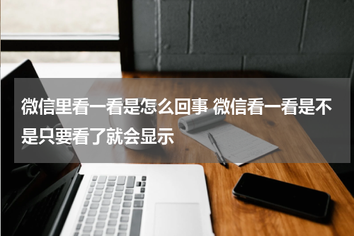 微信里看一看是怎么回事 微信看一看是不是只要看了就会显示