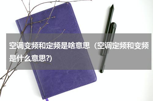 空调变频和定频是啥意思（空调定频和变频是什么意思?）