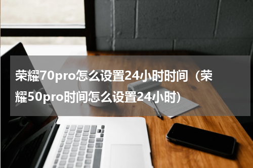 荣耀70pro怎么设置24小时时间（荣耀50pro时间怎么设置24小时）