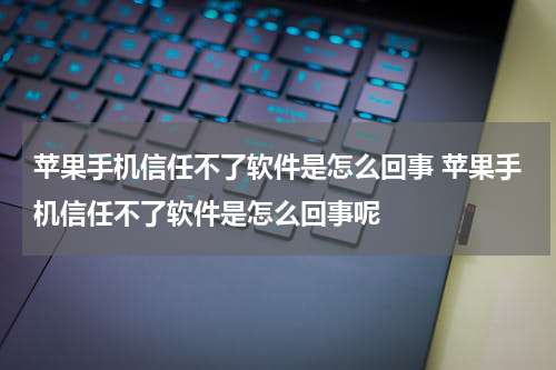 苹果手机信任不了软件是怎么回事 苹果手机信任不了软件是怎么回事呢