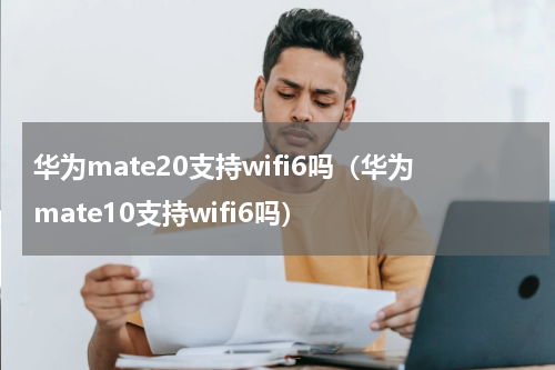 华为mate20支持wifi6吗（华为mate10支持wifi6吗）