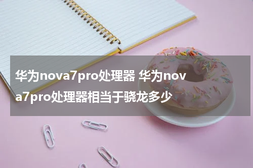 华为nova7pro处理器 华为nova7pro处理器相当于骁龙多少