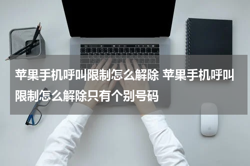 苹果手机呼叫限制怎么解除 苹果手机呼叫限制怎么解除只有个别号码