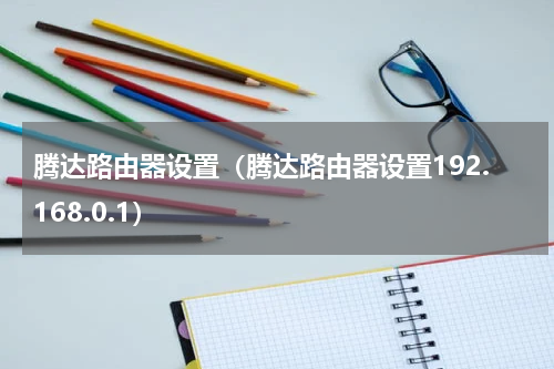 腾达路由器设置（腾达路由器设置192.168.0.1）