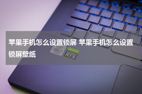 苹果手机怎么设置锁屏 苹果手机怎么设置锁屏壁纸