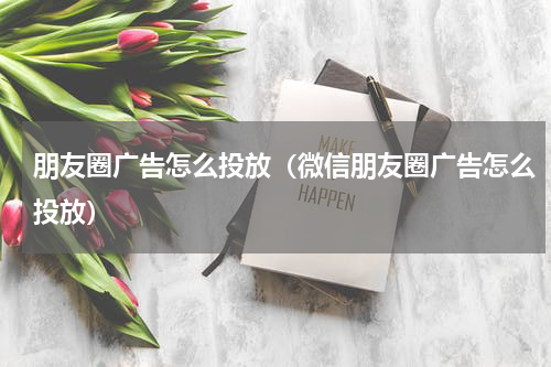 朋友圈广告怎么投放（微信朋友圈广告怎么投放）
